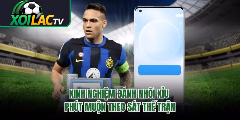 Kinh Nghiệm Đánh Nhồi Xỉu Phút Muộn Theo Sát Thế Trận