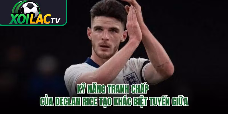 Kỹ Năng Tranh Chấp Của Declan Rice Tạo Khác Biệt Tuyến Giữa