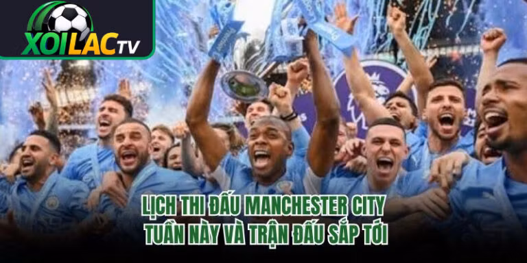 Lịch Thi Đấu Manchester City Tuần Này Và Trận Đấu Sắp Tới