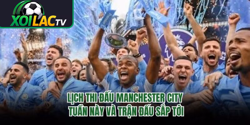 Lịch Thi Đấu Manchester City Tuần Này Và Trận Đấu Sắp Tới