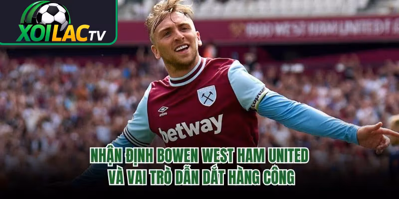 Nhận Định Bowen West Ham United Và Vai Trò Dẫn Dắt Hàng Công
