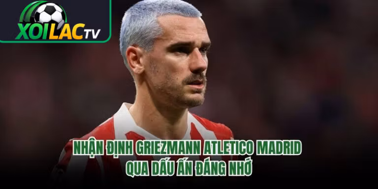 Nhận Định Griezmann Atletico Madrid Qua Dấu Ấn Đáng Nhớ