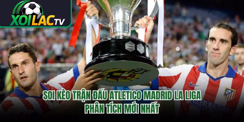 Soi Kèo Trận Đấu Atletico Madrid La Liga – Phân Tích Mới Nhất