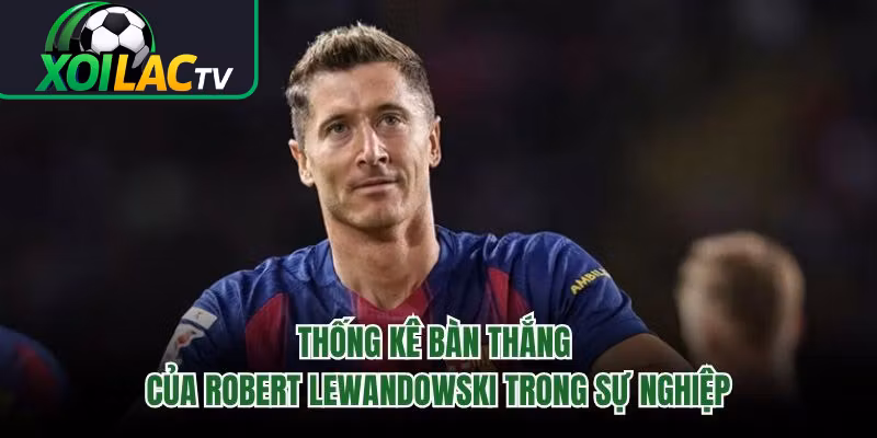 Thống Kê Bàn Thắng Của Robert Lewandowski Trong Sự Nghiệp