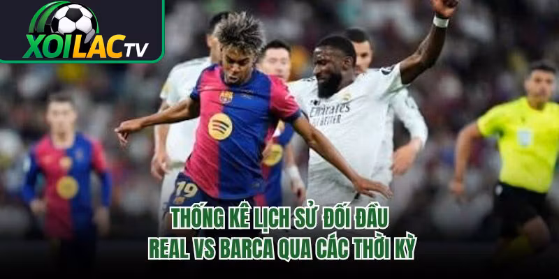 Thống Kê Lịch Sử Đối Đầu Real Vs Barca Qua Các Thời Kỳ